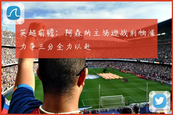 英超前瞻：阿森纳主场迎战利物浦力争三分全力以赴