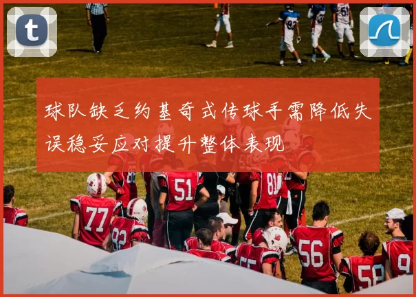 球队缺乏约基奇式传球手需降低失误稳妥应对提升整体表现