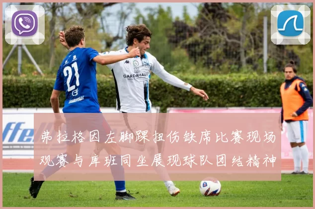 弗拉格因左脚踝扭伤缺席比赛现场观赛与库班同坐展现球队团结精神